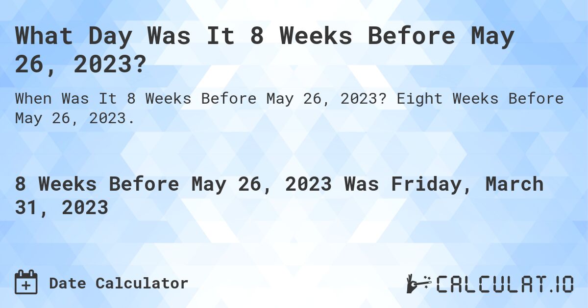 What Day Was It 8 Weeks Before May 26, 2023?. Eight Weeks Before May 26, 2023.