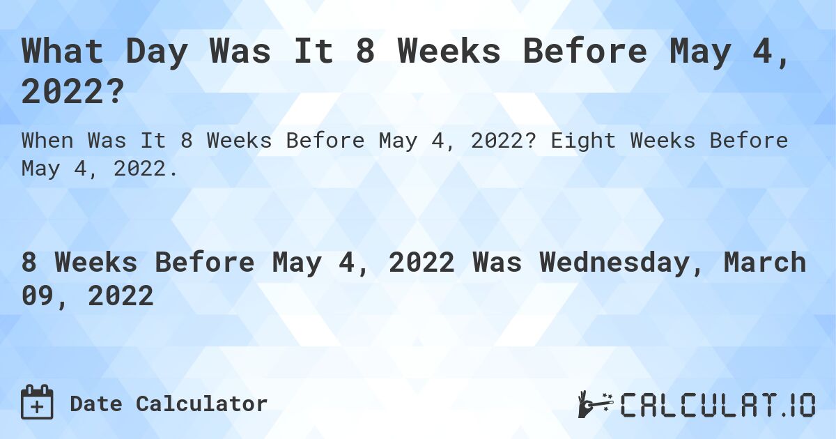 What Day Was It 8 Weeks Before May 4, 2022?. Eight Weeks Before May 4, 2022.