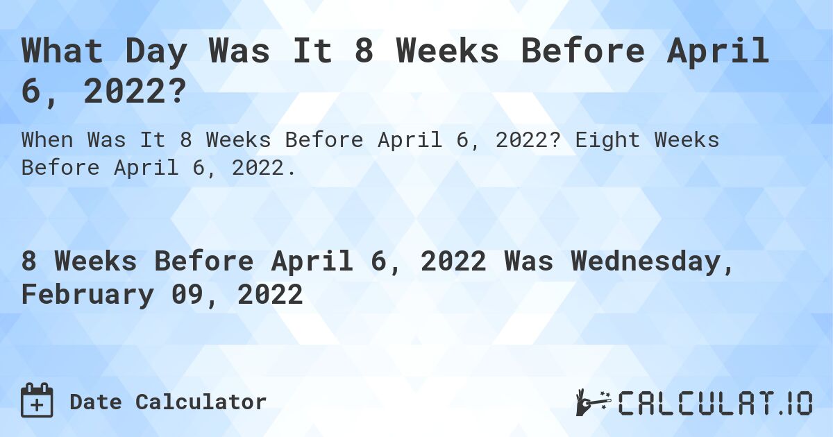 What Day Was It 8 Weeks Before April 6, 2022?. Eight Weeks Before April 6, 2022.