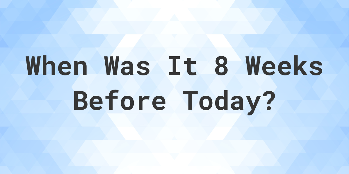 what-day-was-it-8-weeks-ago-from-today-calculatio