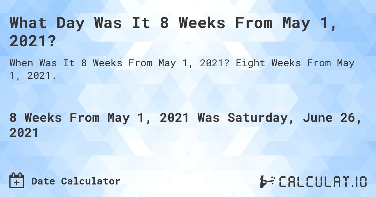 What Day Was It 8 Weeks From May 1, 2021?. Eight Weeks From May 1, 2021.