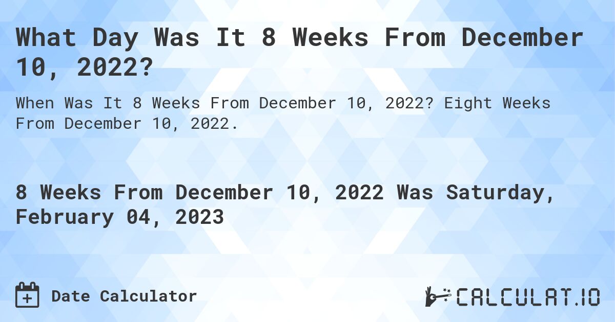 What Day Was It 8 Weeks From December 10, 2022?. Eight Weeks From December 10, 2022.