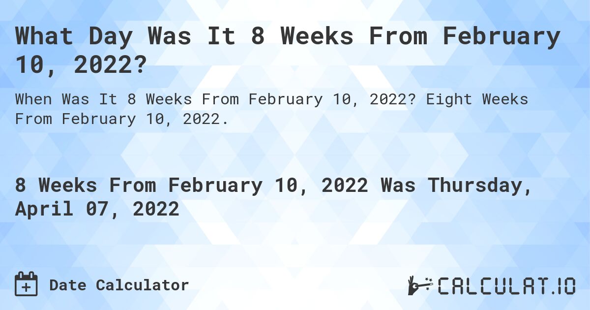 What Day Was It 8 Weeks From February 10, 2022?. Eight Weeks From February 10, 2022.