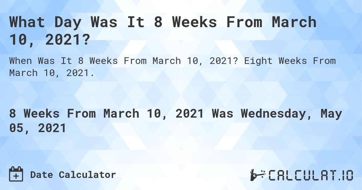 What Day Was It 8 Weeks From March 10, 2021?. Eight Weeks From March 10, 2021.