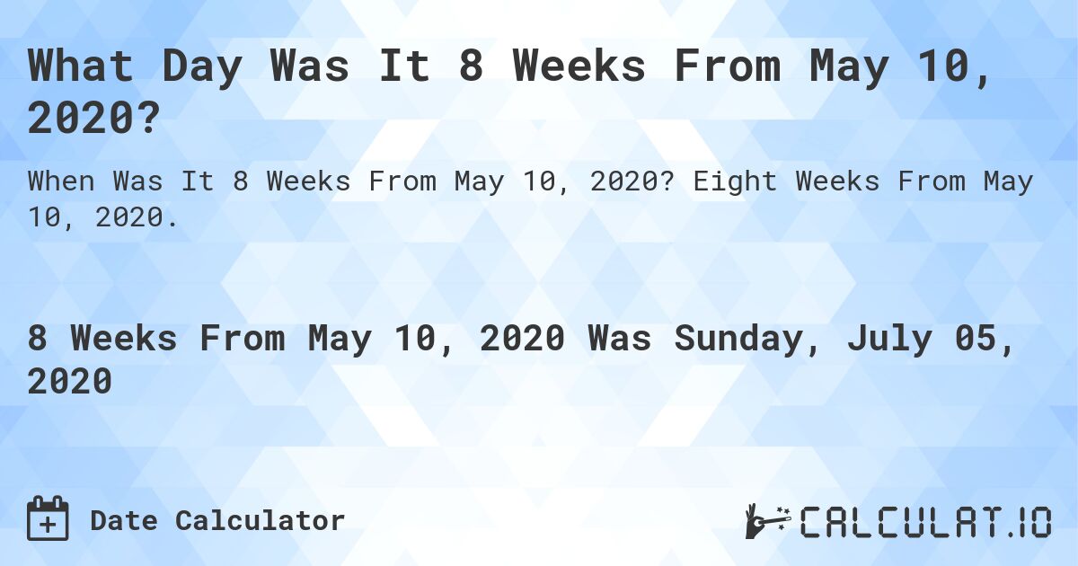 What Day Was It 8 Weeks From May 10, 2020?. Eight Weeks From May 10, 2020.