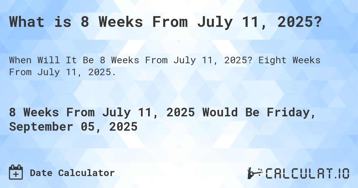 What is 8 Weeks From July 11, 2025?. Eight Weeks From July 11, 2025.