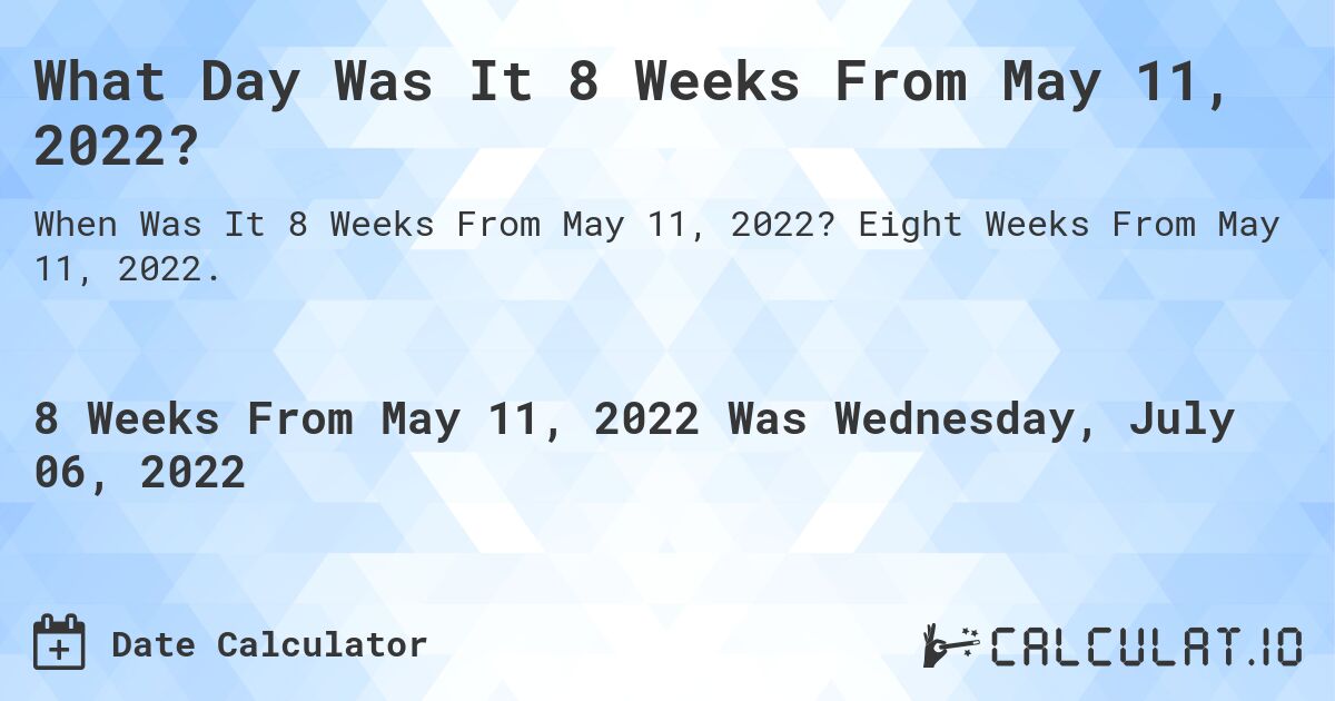 What Day Was It 8 Weeks From May 11, 2022?. Eight Weeks From May 11, 2022.