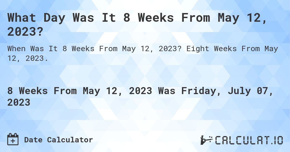 What Day Was It 8 Weeks From May 12, 2023?. Eight Weeks From May 12, 2023.