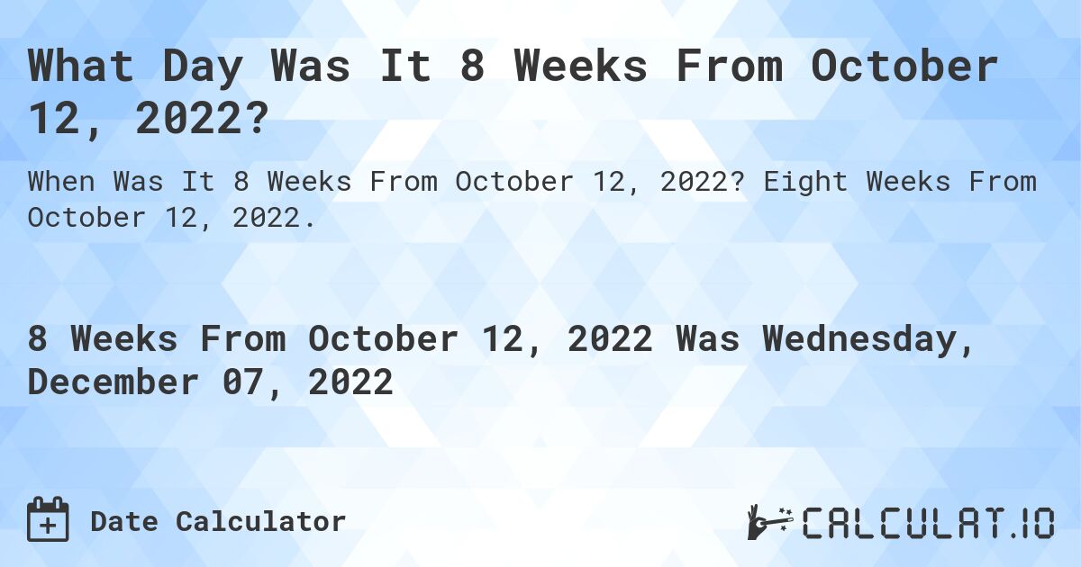 What Day Was It 8 Weeks From October 12, 2022?. Eight Weeks From October 12, 2022.