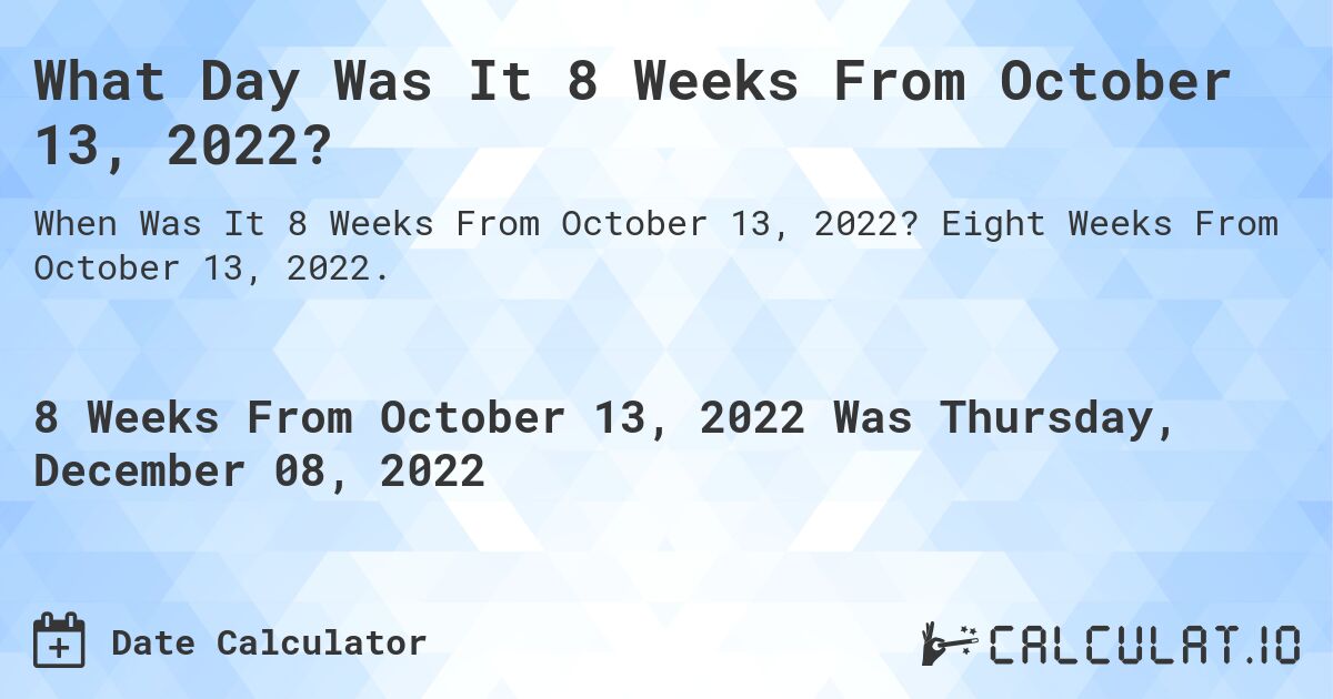 What Day Was It 8 Weeks From October 13, 2022?. Eight Weeks From October 13, 2022.