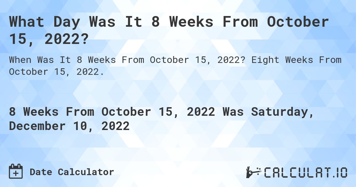 What Day Was It 8 Weeks From October 15, 2022?. Eight Weeks From October 15, 2022.