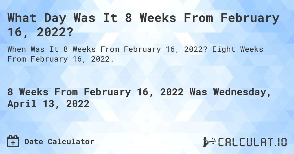 What Day Was It 8 Weeks From February 16, 2022?. Eight Weeks From February 16, 2022.