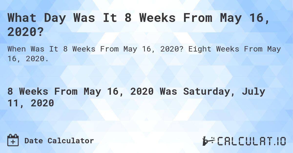 What Day Was It 8 Weeks From May 16, 2020?. Eight Weeks From May 16, 2020.
