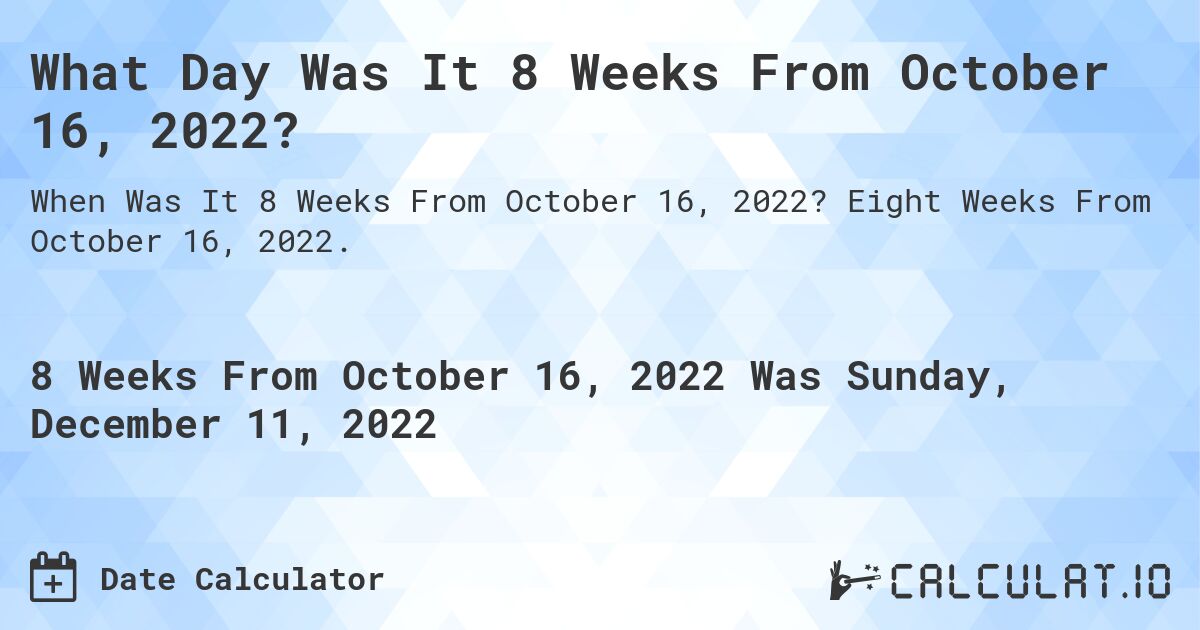 What Day Was It 8 Weeks From October 16, 2022?. Eight Weeks From October 16, 2022.