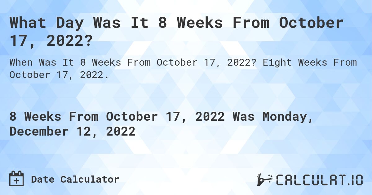 What Day Was It 8 Weeks From October 17, 2022?. Eight Weeks From October 17, 2022.