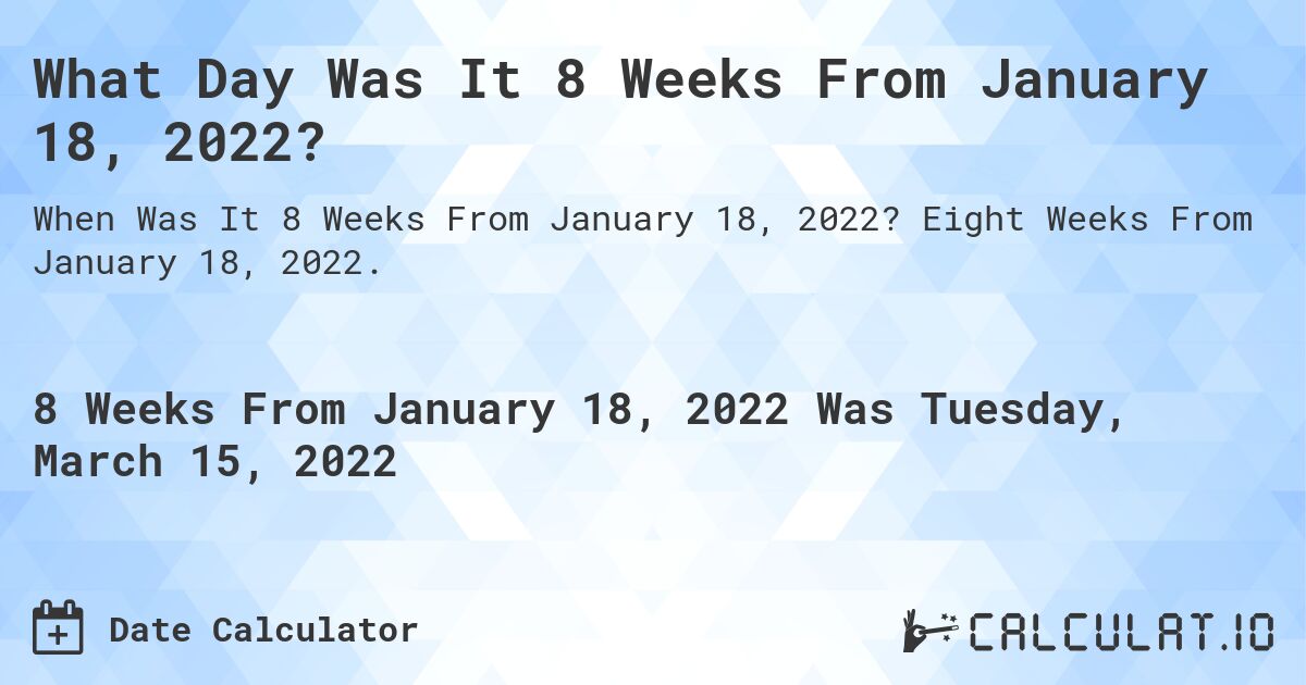 What Day Was It 8 Weeks From January 18, 2022?. Eight Weeks From January 18, 2022.
