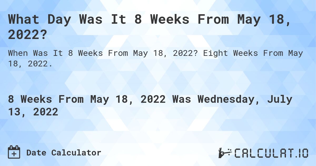 What Day Was It 8 Weeks From May 18, 2022?. Eight Weeks From May 18, 2022.