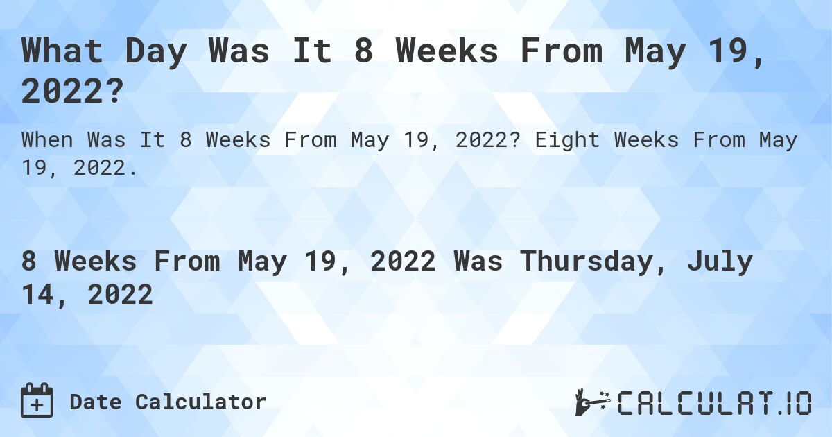 What Day Was It 8 Weeks From May 19, 2022?. Eight Weeks From May 19, 2022.
