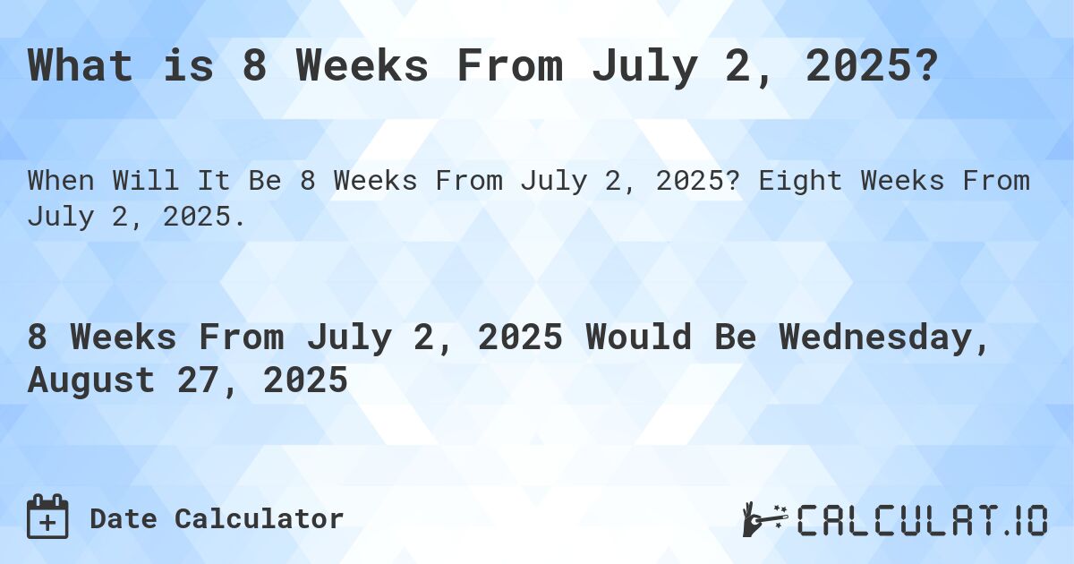 What is 8 Weeks From July 2, 2025?. Eight Weeks From July 2, 2025.