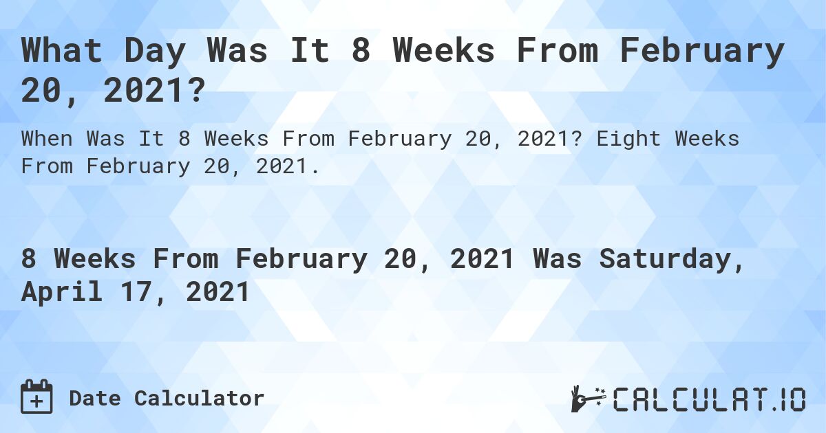 What Day Was It 8 Weeks From February 20, 2021?. Eight Weeks From February 20, 2021.