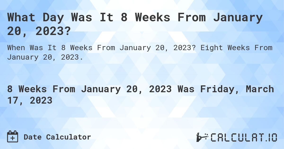 What Day Was It 8 Weeks From January 20, 2023?. Eight Weeks From January 20, 2023.