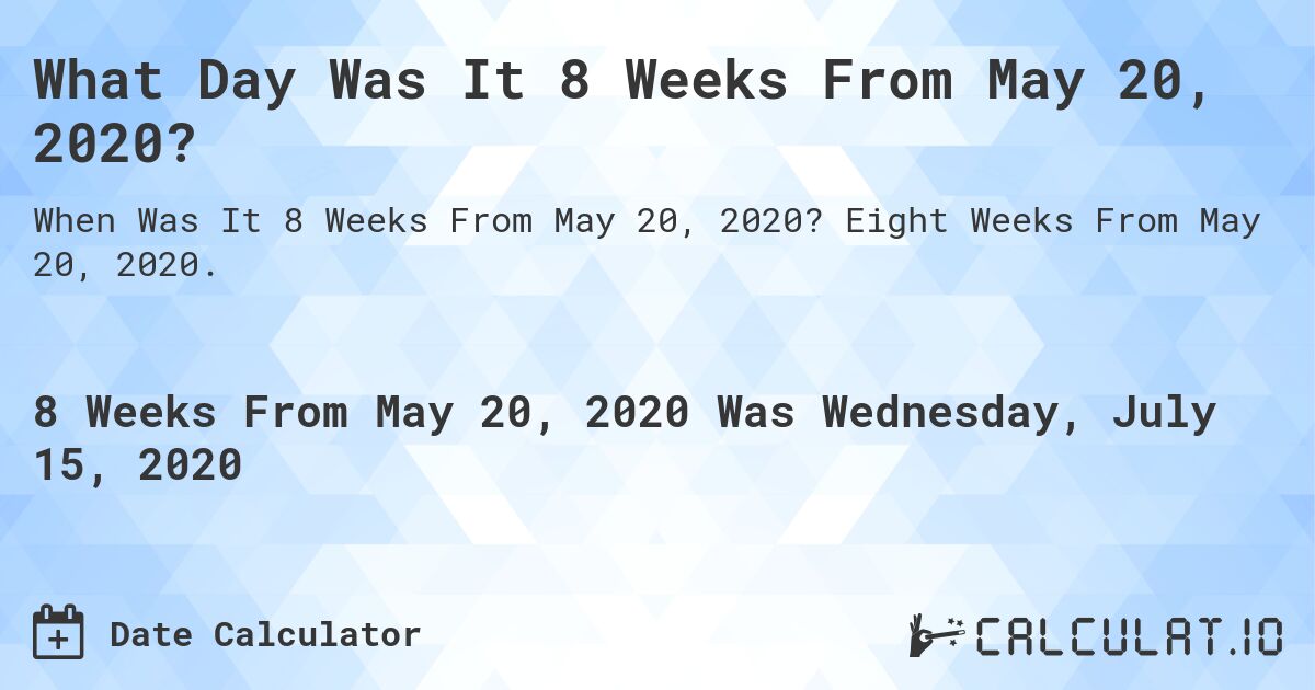 What Day Was It 8 Weeks From May 20, 2020?. Eight Weeks From May 20, 2020.