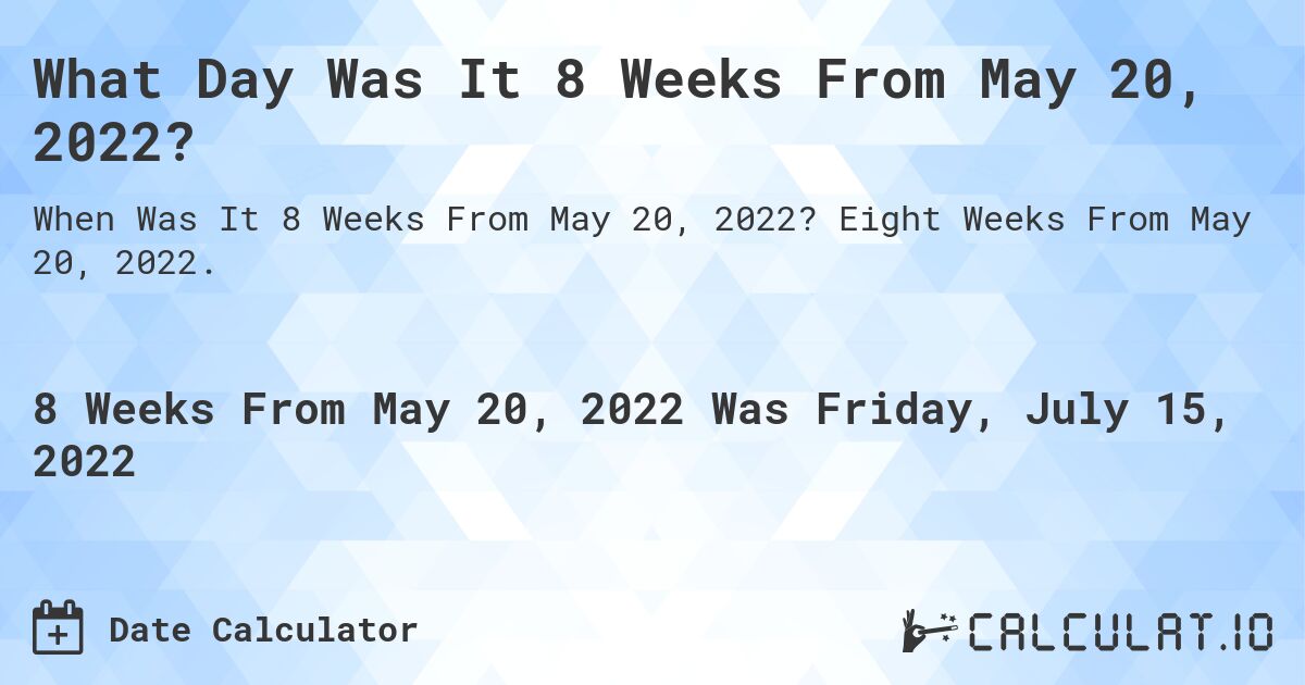 What Day Was It 8 Weeks From May 20, 2022?. Eight Weeks From May 20, 2022.