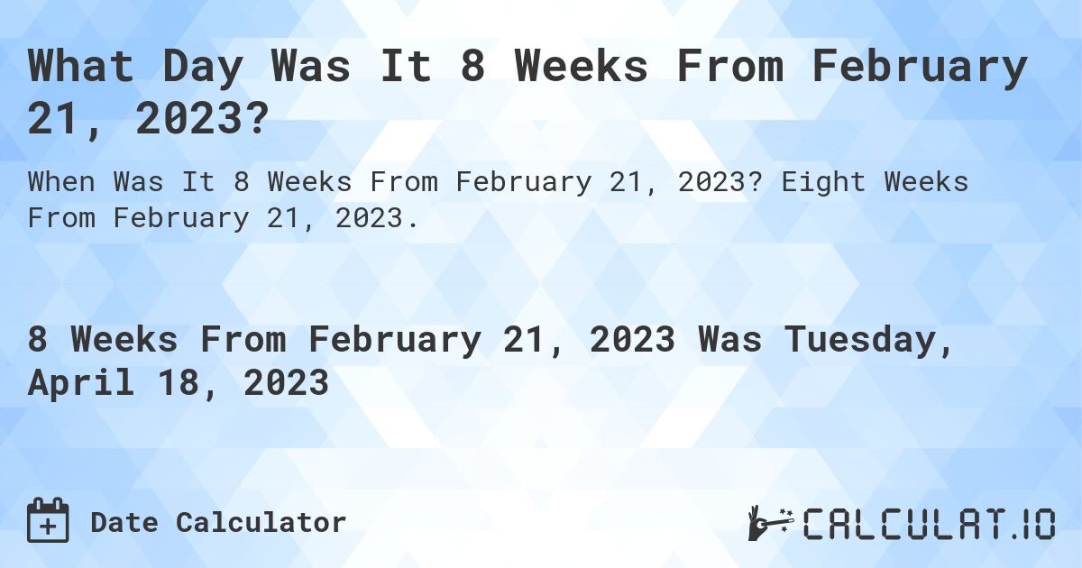 What Day Was It 8 Weeks From February 21, 2023?. Eight Weeks From February 21, 2023.
