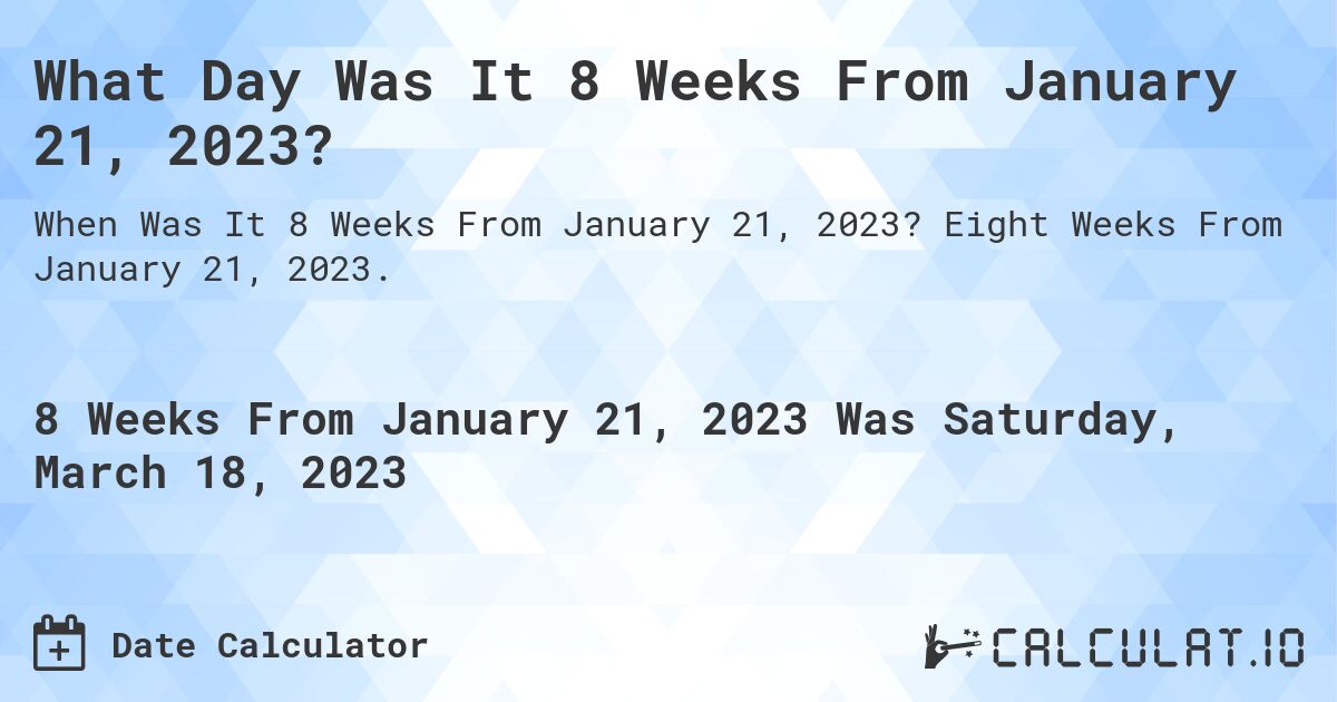 What Day Was It 8 Weeks From January 21, 2023?. Eight Weeks From January 21, 2023.