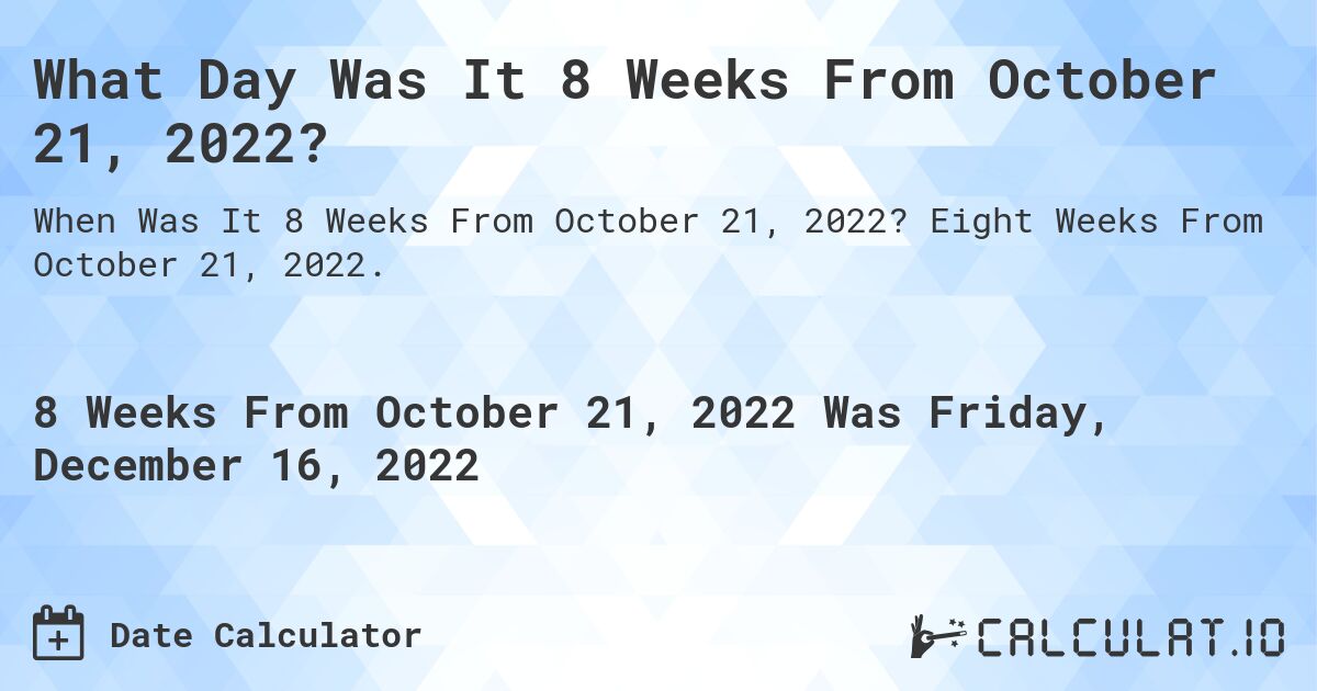 What Day Was It 8 Weeks From October 21, 2022?. Eight Weeks From October 21, 2022.