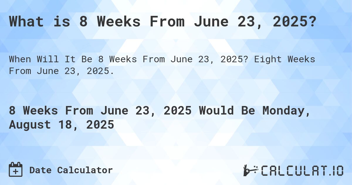 What is 8 Weeks From June 23, 2025?. Eight Weeks From June 23, 2025.