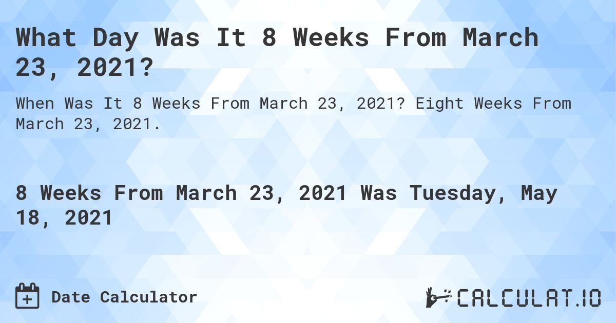What Day Was It 8 Weeks From March 23, 2021?. Eight Weeks From March 23, 2021.