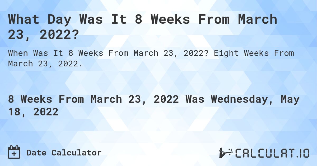 What Day Was It 8 Weeks From March 23, 2022?. Eight Weeks From March 23, 2022.