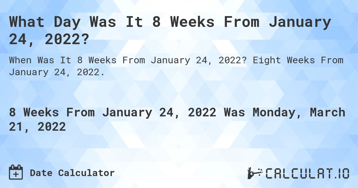 What Day Was It 8 Weeks From January 24, 2022?. Eight Weeks From January 24, 2022.