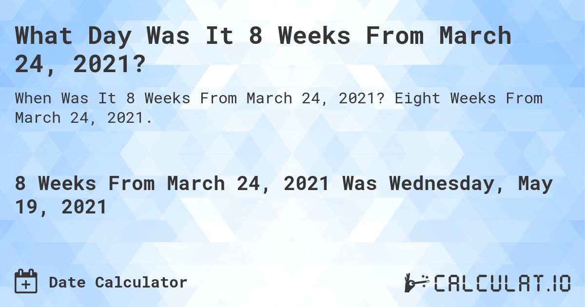 What Day Was It 8 Weeks From March 24, 2021?. Eight Weeks From March 24, 2021.