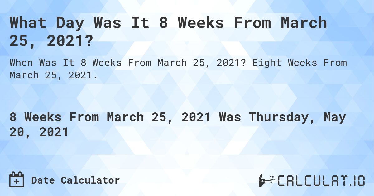 What Day Was It 8 Weeks From March 25, 2021?. Eight Weeks From March 25, 2021.