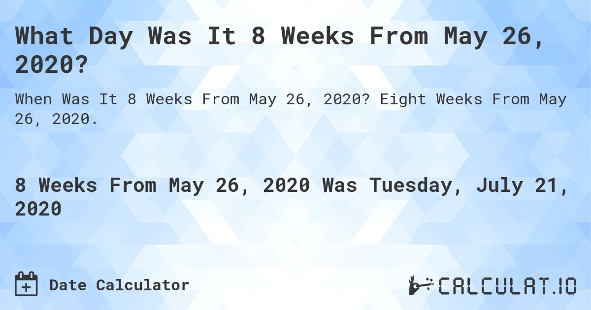 What Day Was It 8 Weeks From May 26, 2020?. Eight Weeks From May 26, 2020.