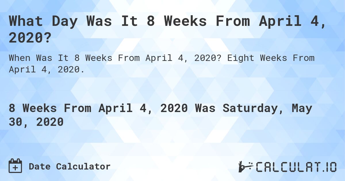 What Day Was It 8 Weeks From April 4, 2020?. Eight Weeks From April 4, 2020.