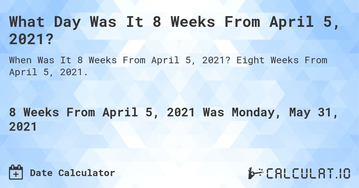 What Day Was It 8 Weeks From April 5, 2021?. Eight Weeks From April 5, 2021.