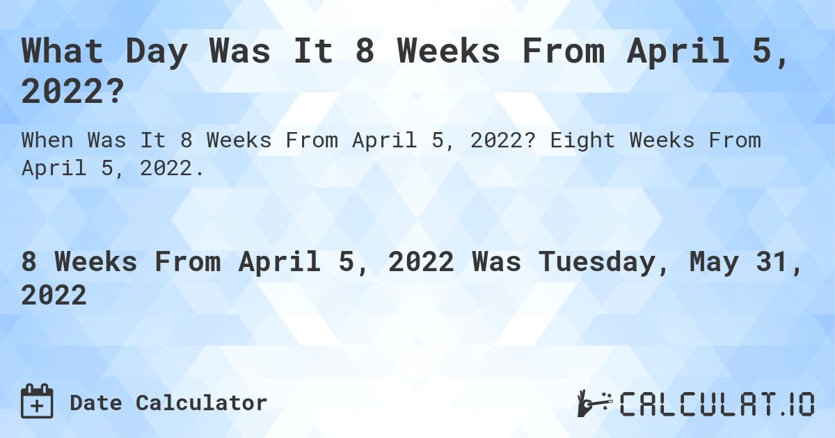 What Day Was It 8 Weeks From April 5, 2022?. Eight Weeks From April 5, 2022.
