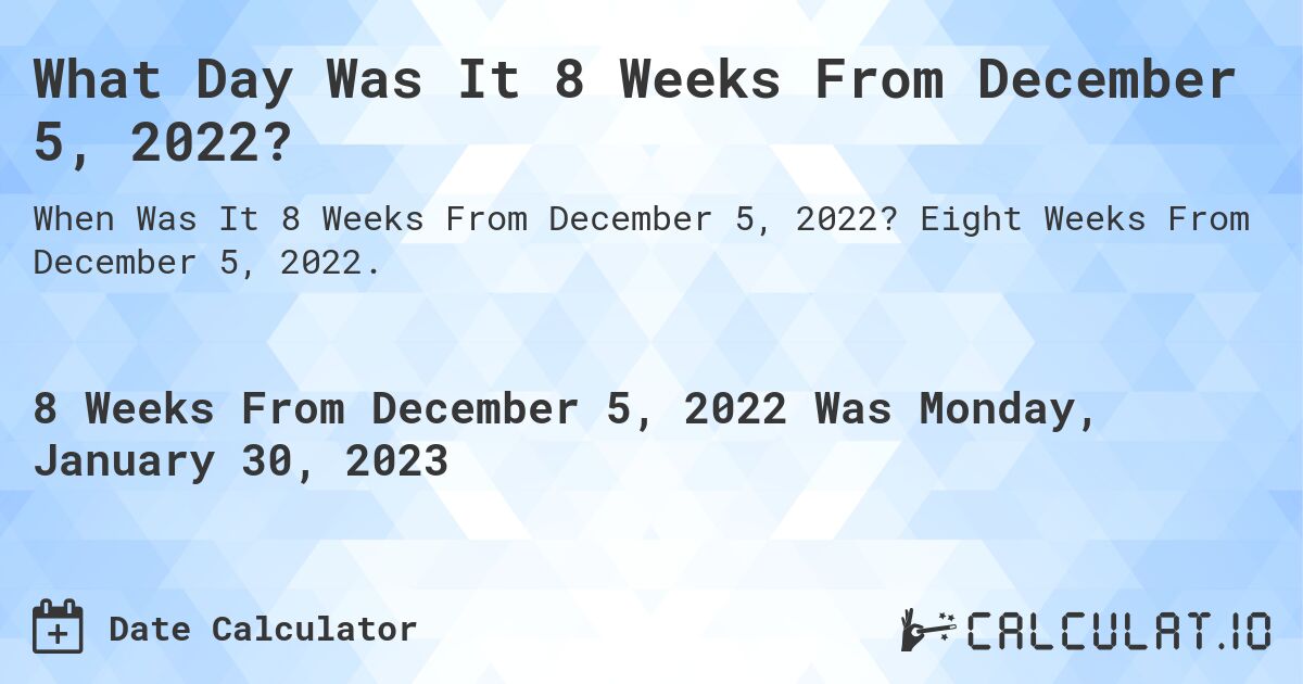 What Day Was It 8 Weeks From December 5, 2022?. Eight Weeks From December 5, 2022.
