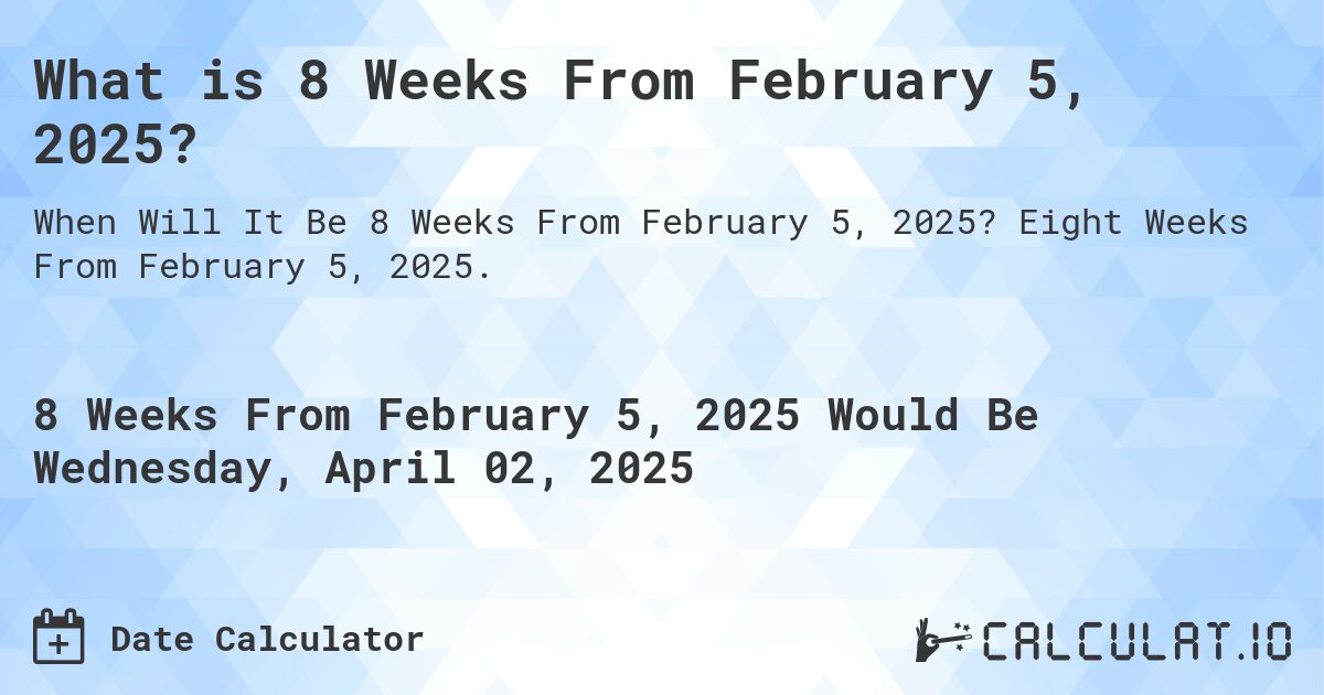 What is 8 Weeks From February 5, 2025?. Eight Weeks From February 5, 2025.