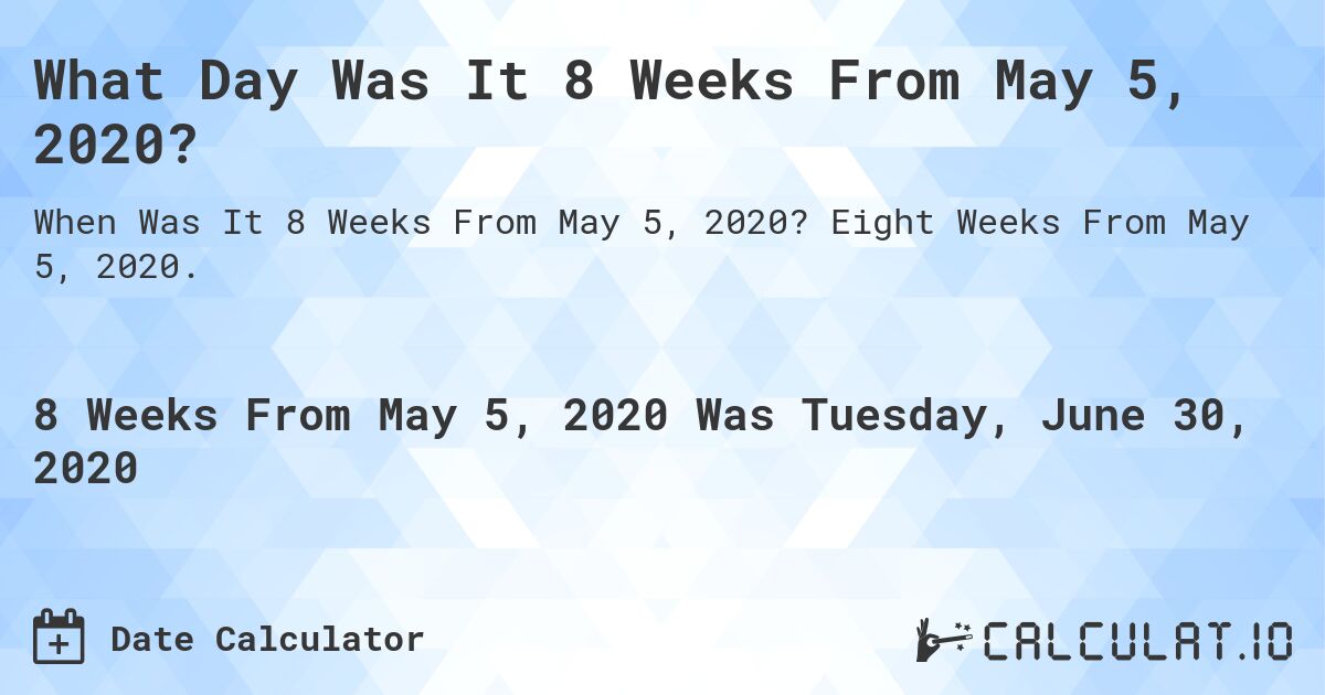 What Day Was It 8 Weeks From May 5, 2020?. Eight Weeks From May 5, 2020.