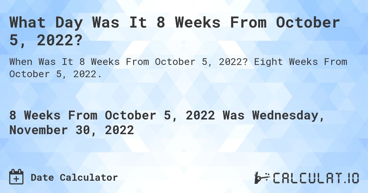 What Day Was It 8 Weeks From October 5, 2022?. Eight Weeks From October 5, 2022.