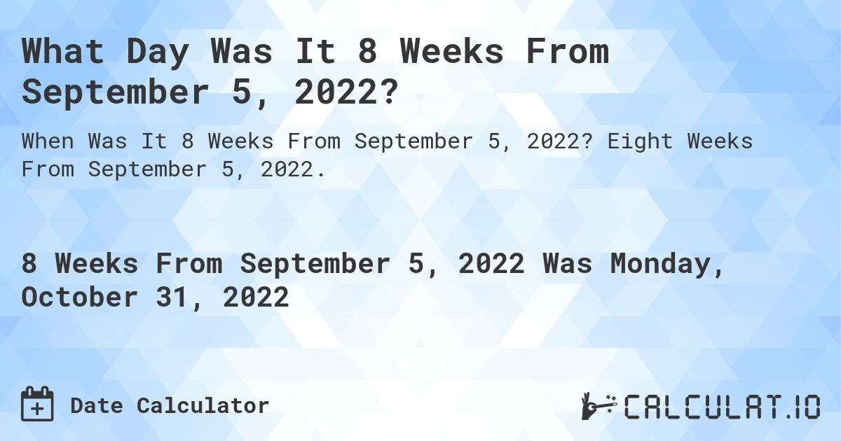 What Day Was It 8 Weeks From September 5, 2022?. Eight Weeks From September 5, 2022.