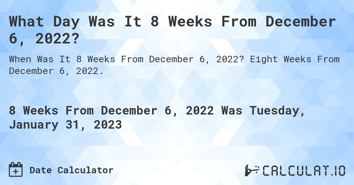 What Day Was It 8 Weeks From December 6, 2022?. Eight Weeks From December 6, 2022.
