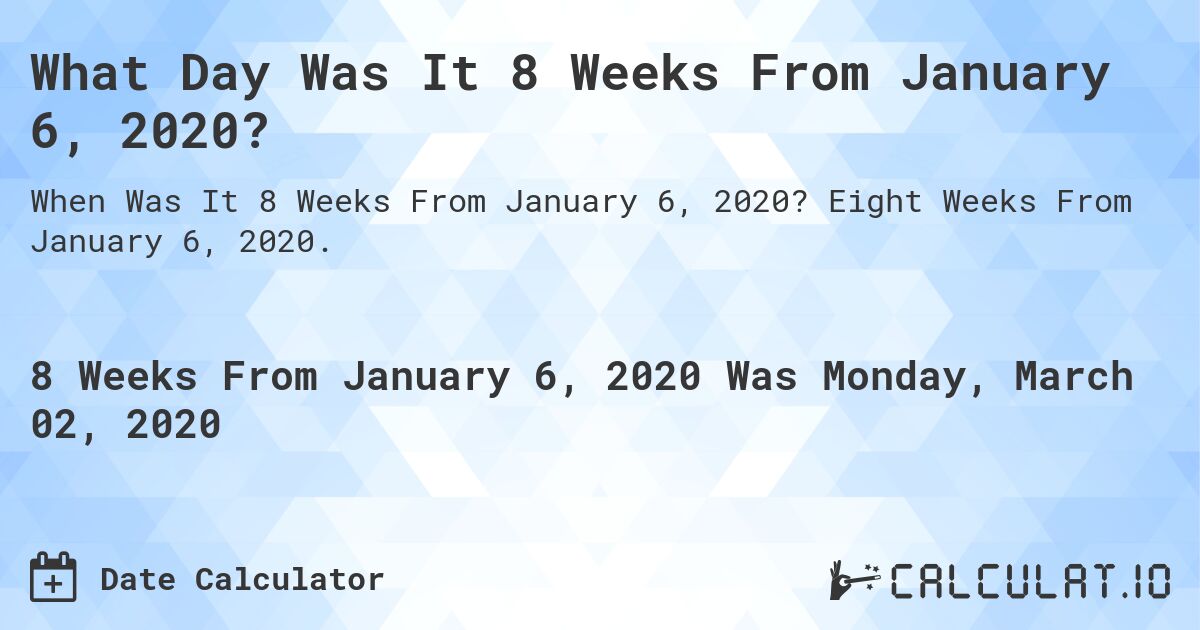 What Day Was It 8 Weeks From January 6, 2020?. Eight Weeks From January 6, 2020.