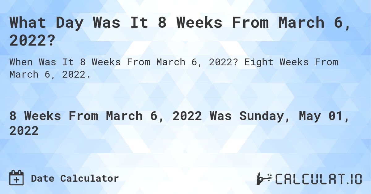What Day Was It 8 Weeks From March 6, 2022?. Eight Weeks From March 6, 2022.