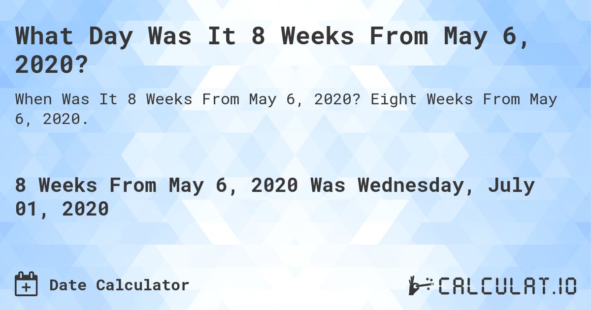 What Day Was It 8 Weeks From May 6, 2020?. Eight Weeks From May 6, 2020.