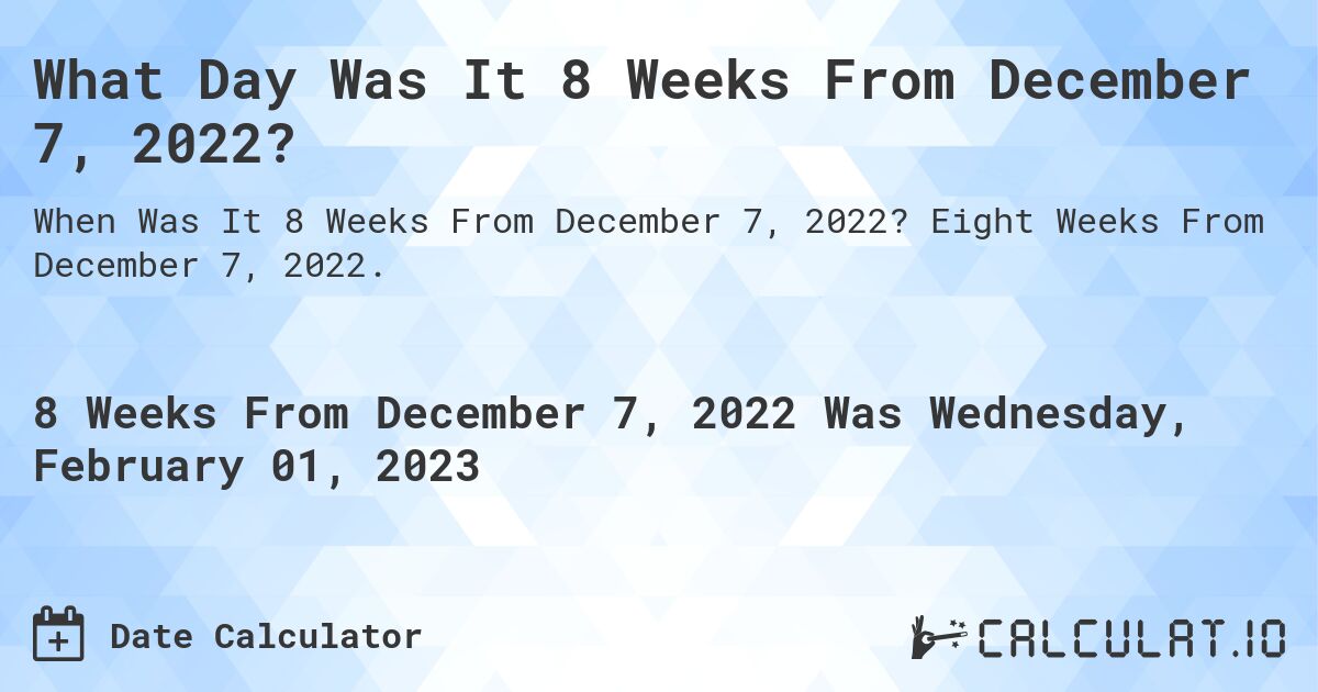 What Day Was It 8 Weeks From December 7, 2022?. Eight Weeks From December 7, 2022.